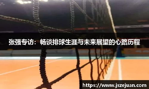 张强专访：畅谈排球生涯与未来展望的心路历程