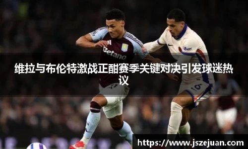 维拉与布伦特激战正酣赛季关键对决引发球迷热议