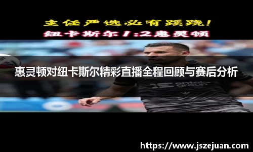惠灵顿对纽卡斯尔精彩直播全程回顾与赛后分析